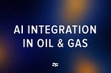 AI Integration in Oil and Gas