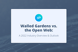 Walled Gardens vs. the Open Web: A 2022 Industry Overview & Outlook