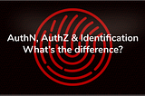Authentication, Authorization, and Identification. What’s The Difference?