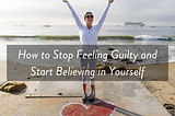 How to Stop Feeling Guilty and Start Believing in Yourself