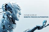 Future Scope of RPA (Robotic Process Automation)