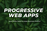Progressive Web Apps — Increase Business Profits