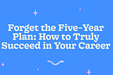 Forget the Five-Year Plan: How to Truly Succeed in Your Career