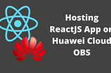 Hosting ReactJS App on Huawei Cloud OBS