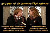 Hermione and Ron talking about web application optimization: — Hermione, why is your app so fast? Face it, it uses a Time-Turner to process all the user’s requests. — No. I simply break up long tasks and have time to answer all user requests.