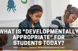 What is Developmentally Appropriate for Students Today | Shaun Dallas Dance