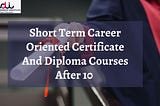 Best Short Term Career Oriented Certificate And Diploma Courses After 10th