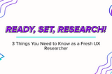 Ready, Set, Research! 3 Things You Need to Know as a Fresh UX Researcher