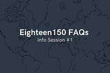 Eighteen150 FAQs — Info Session #1