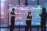 Tech’s Unintended Impacts: Strategies for Smart Innovation