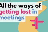 All the ways of getting lost in meetings