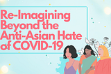 The text “Re-Imagining Beyond the Anti-Asian Hate of COVID-19” in light red is surrounded by a blue border against a light blue background. In the bottom right corner are graphics of three people. Behind them are blue brush strokes and a grey and white stenciled flower pattern.