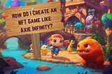 How Do I create an NFT game like Axie Infinity?