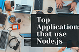 Top applications that use Node.js and benefits they have availed from the shift.