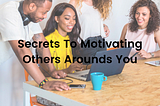Secrets To Motivating Others Arounds You