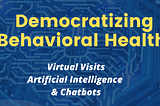 Democratizing Behavioral Health: Virtual Visits, AI and Chatbots. Installemtn 7 of the AI in healthcare series with Michael Ferro