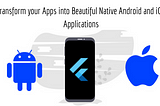 Flutter: It’s Time to Transform your Apps into Beautiful Native Android and iOS Applications