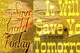 SAVE GOLD TODAY, IT WILL SAVE YOU TOMORROW