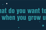 What do you want to be when you grow up?