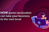 How game localization can take your business to the next level (and 5 steps to get started)