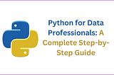 Python for Data Professionals: A Complete Step-by-Step Guide