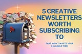 5 Creative Newsletters Worth Subscribing To