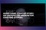 Audio Game Startup Story: An Unexpected Medium for Crafting Stories