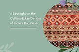 A Spotlight on the Cutting-Edge Designs of India’s Rug Giant