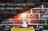 How to Come Up With Epic Blog Post Ideas