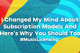 I Changed My Mind About Subscription Models And Here’s Why You Should Too #MusicLicensing