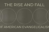 The Rise and Fall of American Evangelicalism