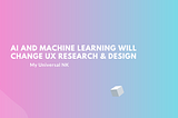 AI and Machine Learning Will Change UX Research & Design