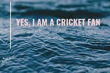 Yes, I am a cricket fan