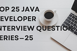 Top 25 Java Developer Interview Question Series — 25