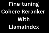 Improving Retrieval Performance by Fine-tuning Cohere Reranker with LlamaIndex