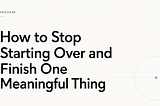How to Stop Starting Over and Finish One Meaningful Thing