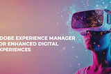 Adobe Experience Manager for Enhanced Digital Experiences