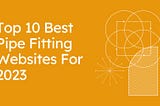 Top 10 Best Pipe Fitting Websites For 2023