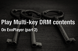 Play Multi-key DRM contents on ExoPlayer (part-2)