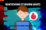 Watching It Burn (Out): Digital Fatigue, Zoom vs VR