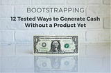 BOOTSTRAPPING: 12 Tested Ways to Generate Cash Without a Product Yet