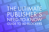 The Ultimate Publisher’s Need-to-Know Guide to Ad Blockers