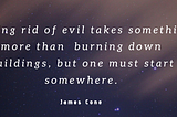 Getting rid of evil takes something more than burning down buildings, but one must start somewhere — James Cone