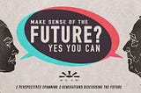 MAKE SENSE OF THE FUTURE? YES YOU CAN… 2 PERSPECTIVES SPANNING 3 GENERATIONS DISCUSSING THE FUTURE