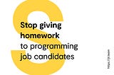Stop giving homework to programming job candidates