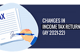 All about ITR forms and the Key Changes in the Income-Tax Return (ITR) Form for AY 2021–2022