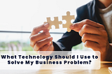 What Technology Should I Use to Solve My Business Problem in Software Engineering?