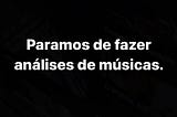 Paramos de fazer análises de músicas