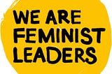 A yellow circle with black text in the middle saying ‘We Are Feminist Leaders’