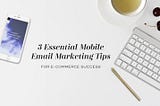 3 Essential Mobile Email Marketing Tips For E-Commerce Success